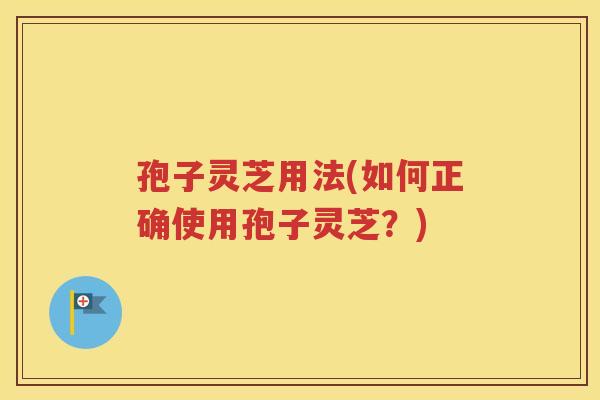孢子灵芝用法(如何正确使用孢子灵芝？)