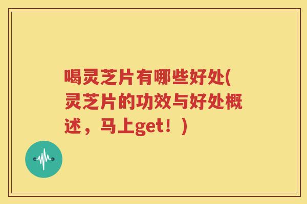 喝灵芝片有哪些好处(灵芝片的功效与好处概述，马上get！)