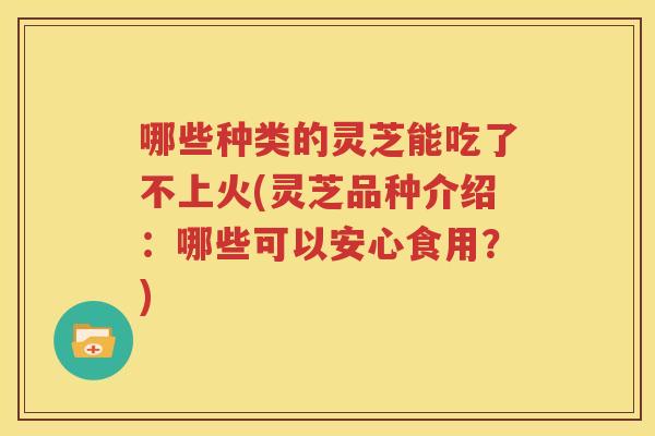 哪些种类的灵芝能吃了不上火(灵芝品种介绍：哪些可以安心食用？)