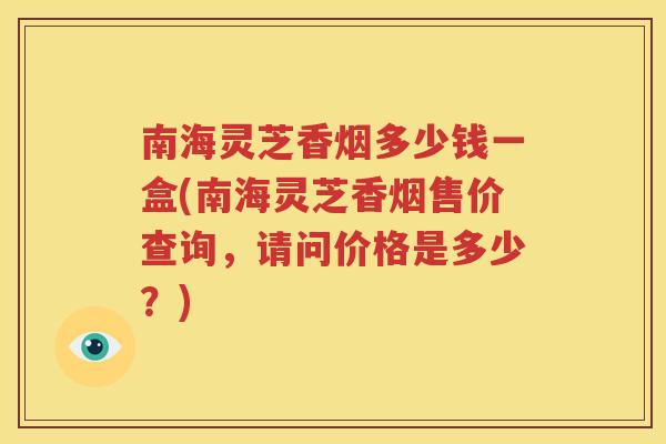 南海灵芝香烟多少钱一盒(南海灵芝香烟售价查询，请问价格是多少？)