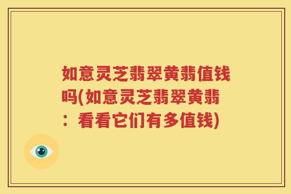 如意灵芝翡翠黄翡值钱吗(如意灵芝翡翠黄翡：看看它们有多值钱)