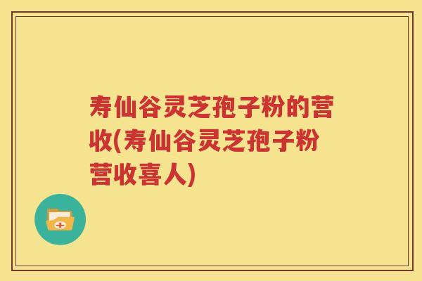 寿仙谷灵芝孢子粉的营收(寿仙谷灵芝孢子粉营收喜人)