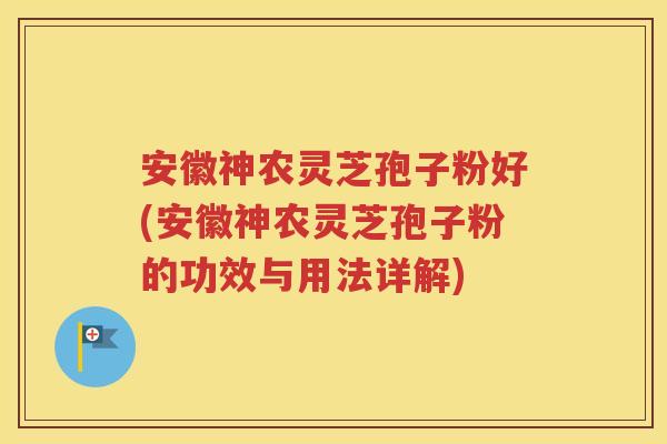 安徽神农灵芝孢子粉好(安徽神农灵芝孢子粉的功效与用法详解)