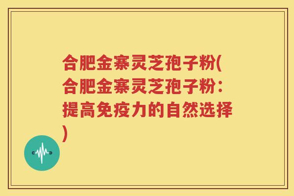 合肥金寨灵芝孢子粉(合肥金寨灵芝孢子粉：提高免疫力的自然选择)