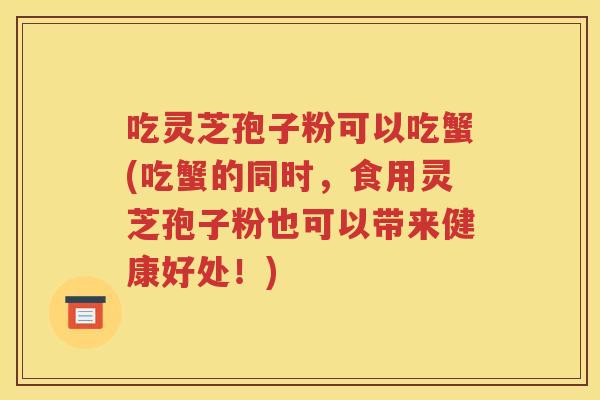 吃灵芝孢子粉可以吃蟹(吃蟹的同时，食用灵芝孢子粉也可以带来健康好处！)