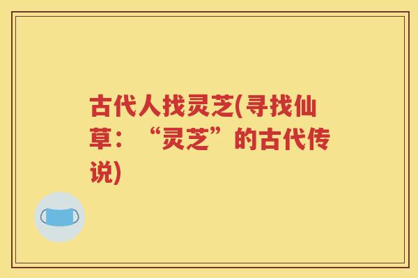 古代人找灵芝(寻找仙草：“灵芝”的古代传说)