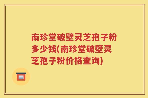 南珍堂破壁灵芝孢子粉多少钱(南珍堂破壁灵芝孢子粉价格查询)