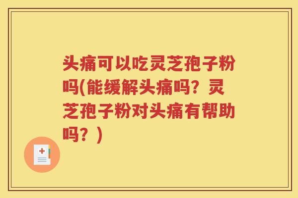 头痛可以吃灵芝孢子粉吗(能缓解头痛吗？灵芝孢子粉对头痛有帮助吗？)