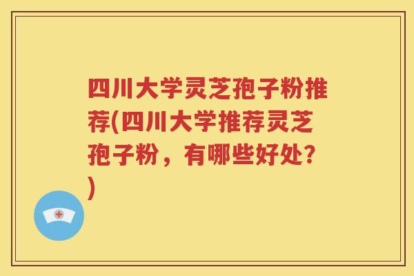 四川大学灵芝孢子粉推荐(四川大学推荐灵芝孢子粉，有哪些好处？)
