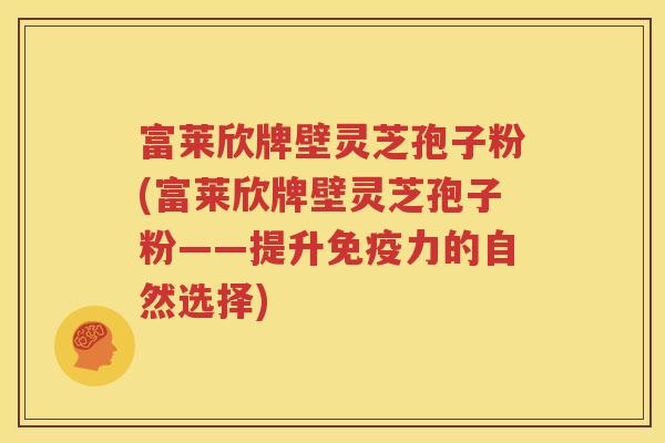 富莱欣牌壁灵芝孢子粉(富莱欣牌壁灵芝孢子粉——提升免疫力的自然选择)