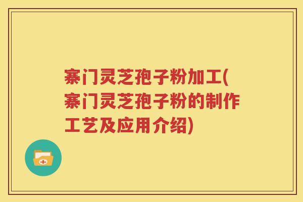 寨门灵芝孢子粉加工(寨门灵芝孢子粉的制作工艺及应用介绍)