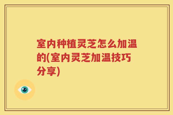 室内种植灵芝怎么加温的(室内灵芝加温技巧分享)