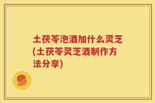 土茯苓泡酒加什么灵芝(土茯苓灵芝酒制作方法分享)