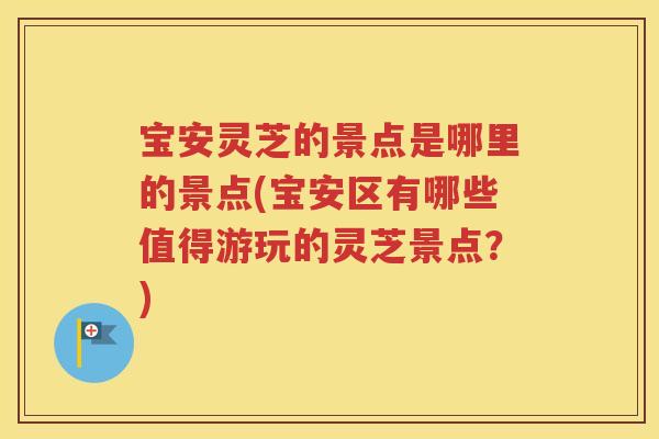 宝安灵芝的景点是哪里的景点(宝安区有哪些值得游玩的灵芝景点？)
