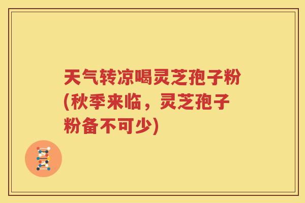 天气转凉喝灵芝孢子粉(秋季来临，灵芝孢子粉备不可少)