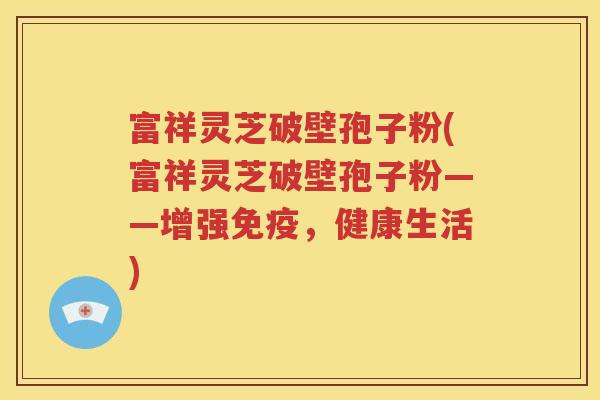 富祥灵芝破壁孢子粉(富祥灵芝破壁孢子粉——增强免疫，健康生活)