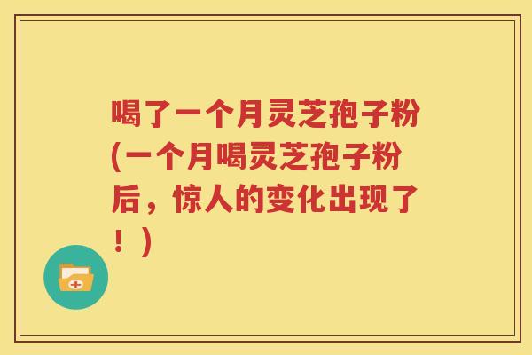 喝了一个月灵芝孢子粉(一个月喝灵芝孢子粉后，惊人的变化出现了！)