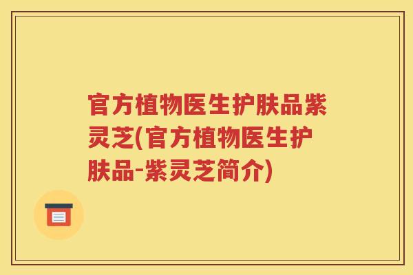 官方植物医生护肤品紫灵芝(官方植物医生护肤品-紫灵芝简介)