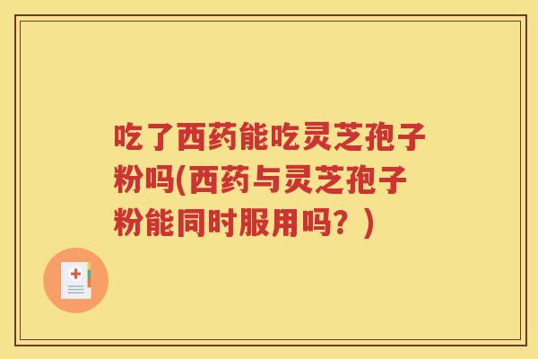 吃了西药能吃灵芝孢子粉吗(西药与灵芝孢子粉能同时服用吗？)