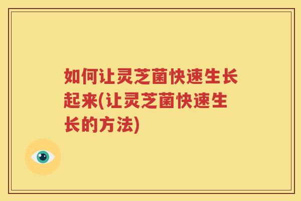 如何让灵芝菌快速生长起来(让灵芝菌快速生长的方法)