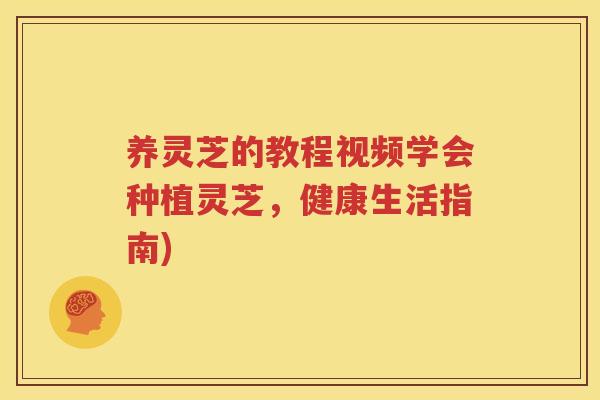 养灵芝的教程视频学会种植灵芝，健康生活指南)