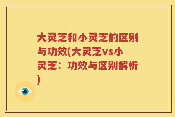 大灵芝和小灵芝的区别与功效(大灵芝vs小灵芝：功效与区别解析)