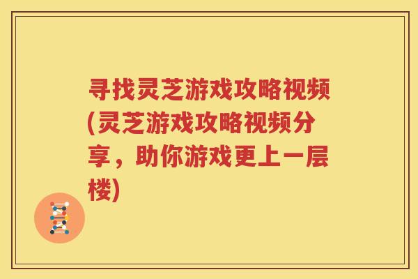 寻找灵芝游戏攻略视频(灵芝游戏攻略视频分享，助你游戏更上一层楼)