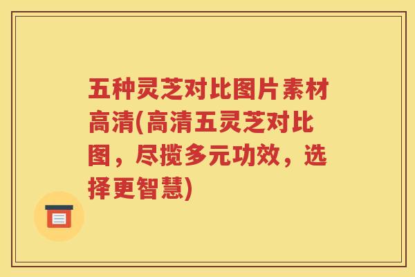 五种灵芝对比图片素材高清(高清五灵芝对比图，尽揽多元功效，选择更智慧)