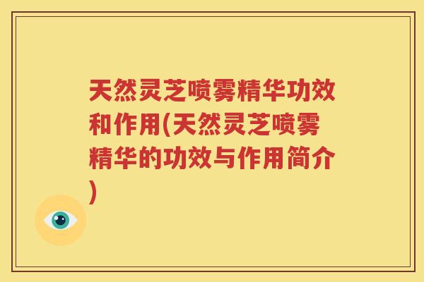 天然灵芝喷雾精华功效和作用(天然灵芝喷雾精华的功效与作用简介)