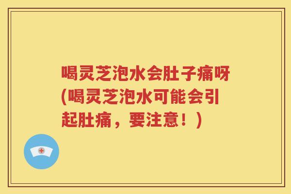 喝灵芝泡水会肚子痛呀(喝灵芝泡水可能会引起肚痛，要注意！)