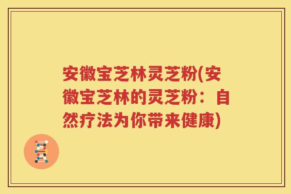 安徽宝芝林灵芝粉(安徽宝芝林的灵芝粉：自然疗法为你带来健康)