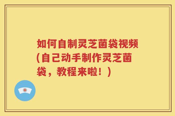 如何自制灵芝菌袋视频(自己动手制作灵芝菌袋，教程来啦！)