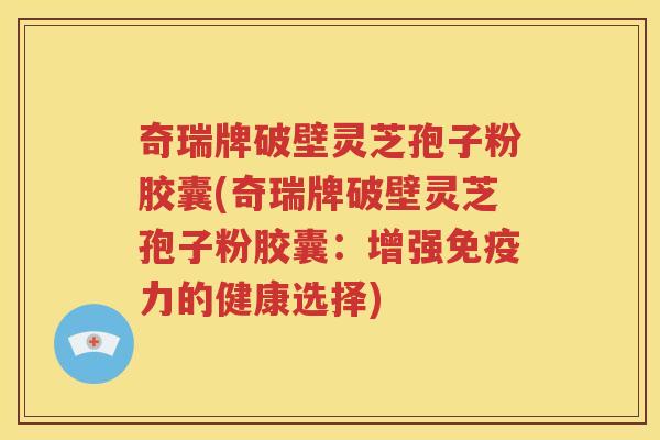 奇瑞牌破壁灵芝孢子粉胶囊(奇瑞牌破壁灵芝孢子粉胶囊：增强免疫力的健康选择)