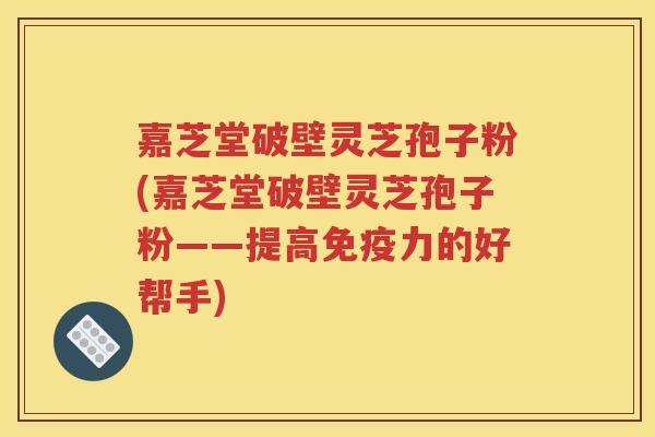 嘉芝堂破壁灵芝孢子粉(嘉芝堂破壁灵芝孢子粉——提高免疫力的好帮手)
