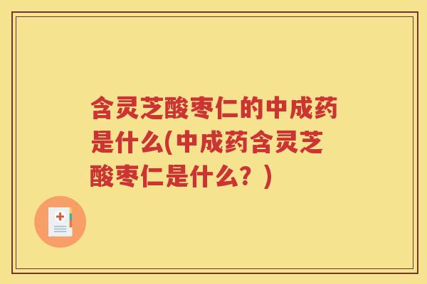 含灵芝酸枣仁的中成药是什么(中成药含灵芝酸枣仁是什么？)