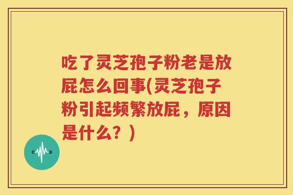 吃了灵芝孢子粉老是放屁怎么回事(灵芝孢子粉引起频繁放屁，原因是什么？)