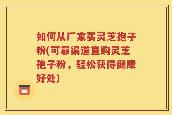 如何从厂家买灵芝孢子粉(可靠渠道直购灵芝孢子粉，轻松获得健康好处)