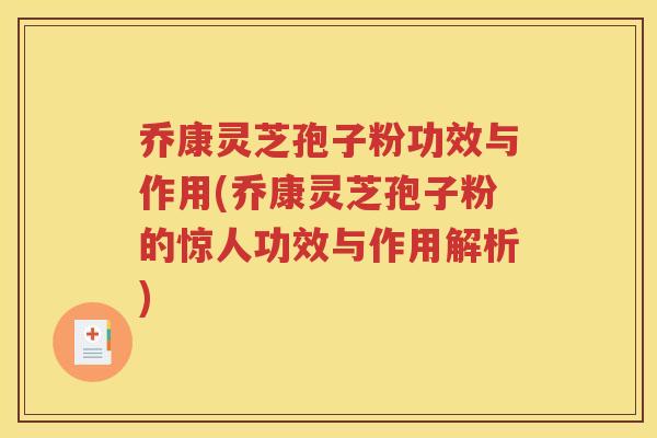 乔康灵芝孢子粉功效与作用(乔康灵芝孢子粉的惊人功效与作用解析)
