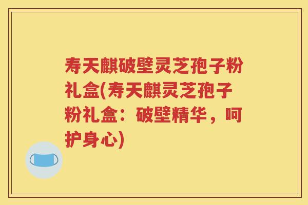 寿天麒破壁灵芝孢子粉礼盒(寿天麒灵芝孢子粉礼盒：破壁精华，呵护身心)