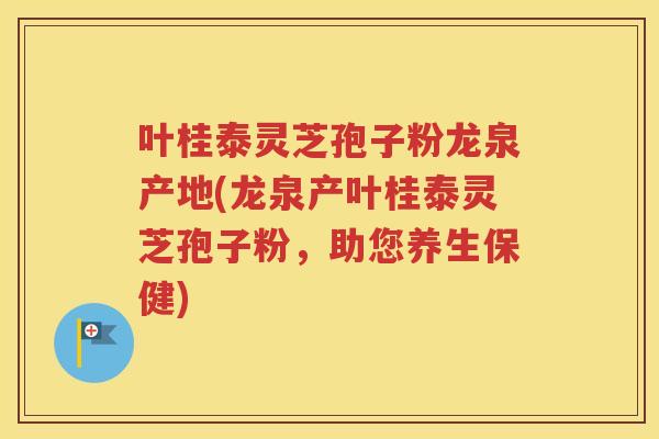 叶桂泰灵芝孢子粉龙泉产地(龙泉产叶桂泰灵芝孢子粉，助您养生保健)
