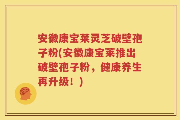 安徽康宝莱灵芝破壁孢子粉(安徽康宝莱推出破壁孢子粉，健康养生再升级！)