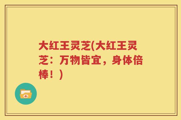 大红王灵芝(大红王灵芝：万物皆宜，身体倍棒！)