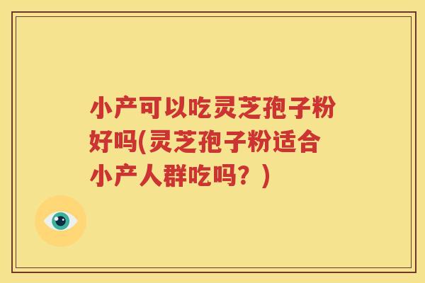 小产可以吃灵芝孢子粉好吗(灵芝孢子粉适合小产人群吃吗？)