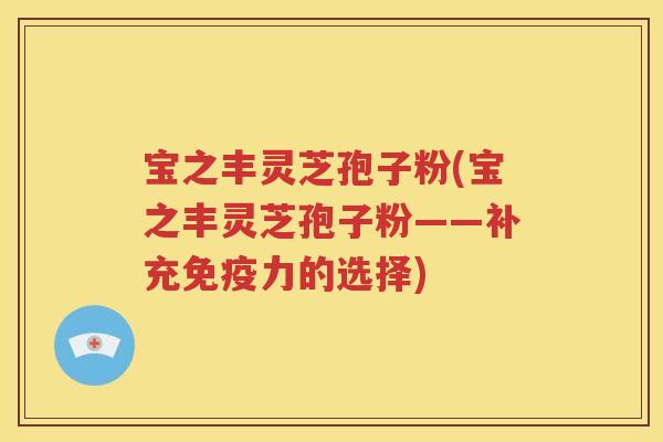 宝之丰灵芝孢子粉(宝之丰灵芝孢子粉——补充免疫力的选择)