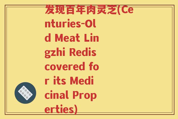 发现百年肉灵芝(Centuries-Old Meat Lingzhi Rediscovered for its Medicinal Properties)