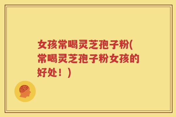 女孩常喝灵芝孢子粉(常喝灵芝孢子粉女孩的好处！)