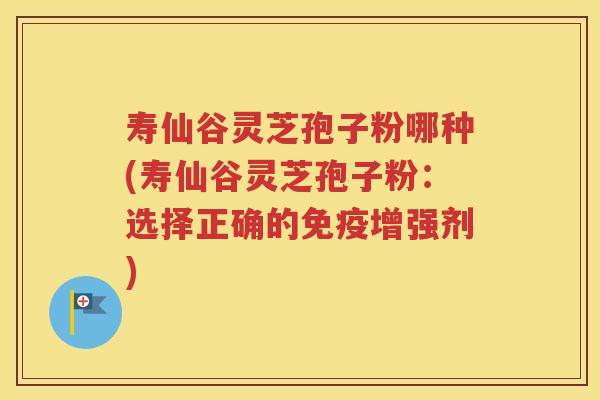 寿仙谷灵芝孢子粉哪种(寿仙谷灵芝孢子粉：选择正确的免疫增强剂)
