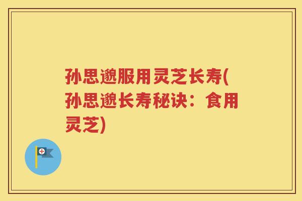 孙思邈服用灵芝长寿(孙思邈长寿秘诀：食用灵芝)