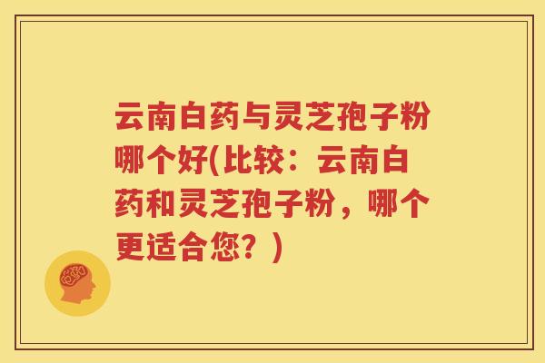 云南白药与灵芝孢子粉哪个好(比较：云南白药和灵芝孢子粉，哪个更适合您？)