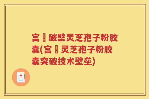 宫諾破壁灵芝孢子粉胶囊(宫諾灵芝孢子粉胶囊突破技术壁垒)